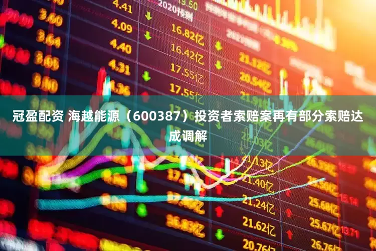 冠盈配资 海越能源（600387）投资者索赔案再有部分索赔达成调解