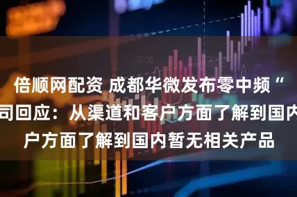 倍顺网配资 成都华微发布零中频“万跳”芯片 公司回应：从渠道和客户方面了解到国内暂无相关产品