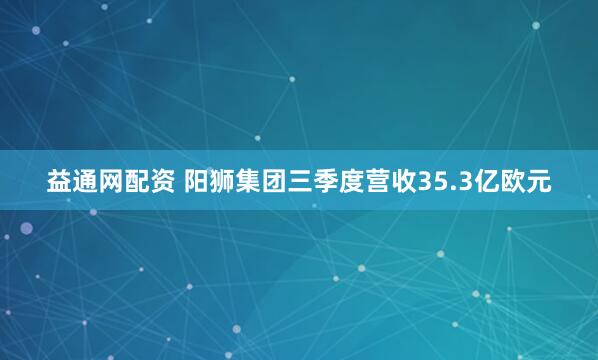 益通网配资 阳狮集团三季度营收35.3亿欧元