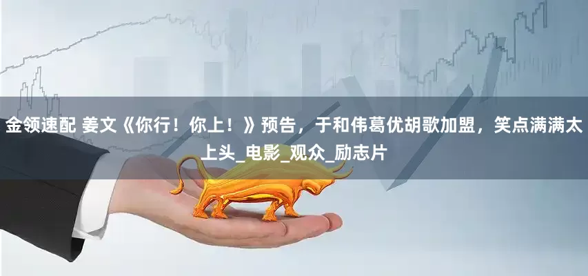 金领速配 姜文《你行！你上！》预告，于和伟葛优胡歌加盟，笑点满满太上头_电影_观众_励志片