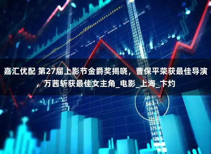 嘉汇优配 第27届上影节金爵奖揭晓，曹保平荣获最佳导演，万茜斩获最佳女主角_电影_上海_卞灼