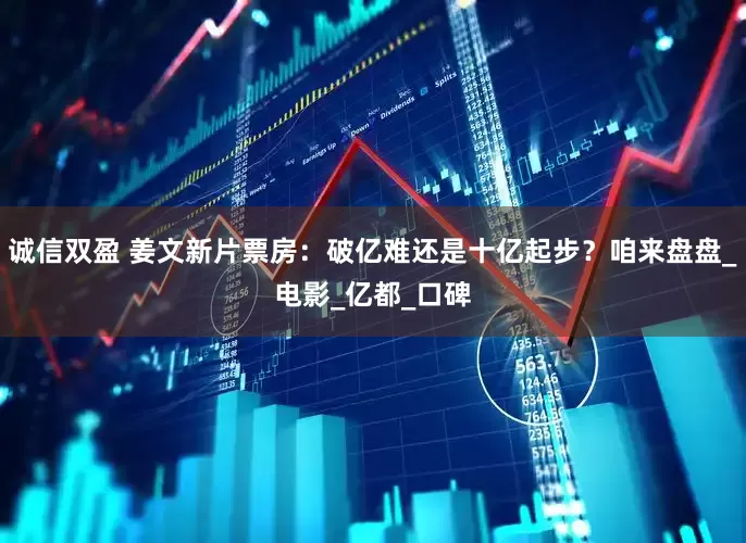 诚信双盈 姜文新片票房：破亿难还是十亿起步？咱来盘盘_电影_亿都_口碑