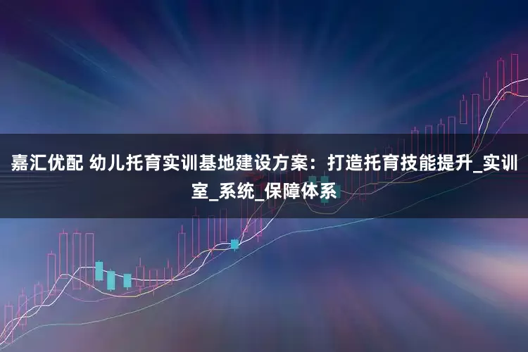 嘉汇优配 幼儿托育实训基地建设方案：打造托育技能提升_实训室_系统_保障体系
