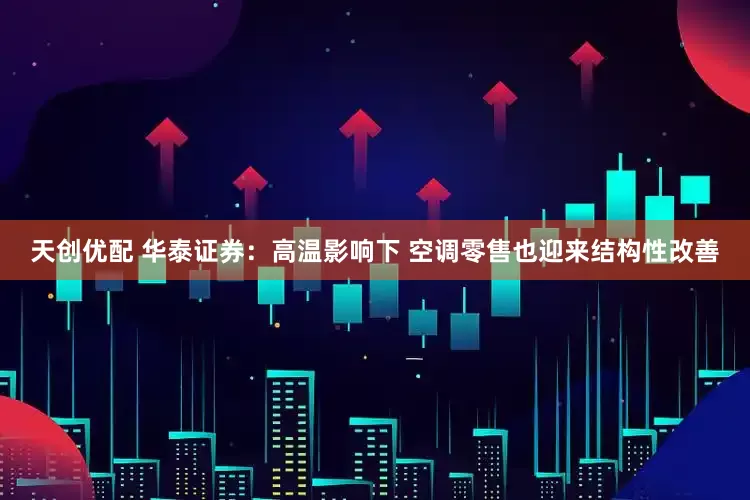 天创优配 华泰证券：高温影响下 空调零售也迎来结构性改善