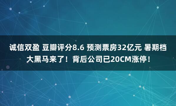 诚信双盈 豆瓣评分8.6 预测票房32亿元 暑期档大黑马来了！背后公司已20CM涨停！