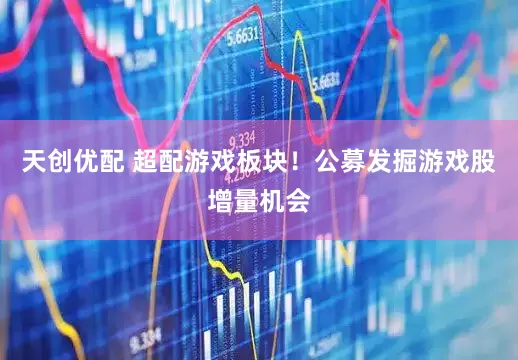 天创优配 超配游戏板块！公募发掘游戏股增量机会