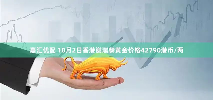 嘉汇优配 10月2日香港谢瑞麟黄金价格42790港币/两