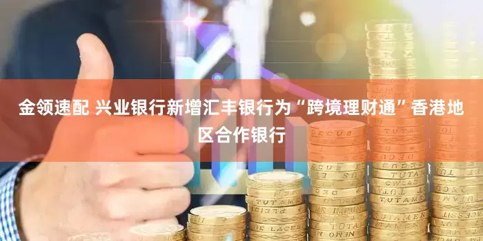 金领速配 兴业银行新增汇丰银行为“跨境理财通”香港地区合作银行