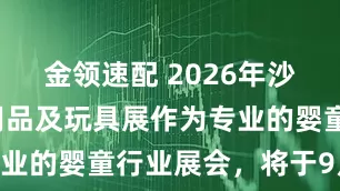 金领速配 2026年沙特孕婴童用品及玩具展作为专业的婴童行业展会，将于9月27
