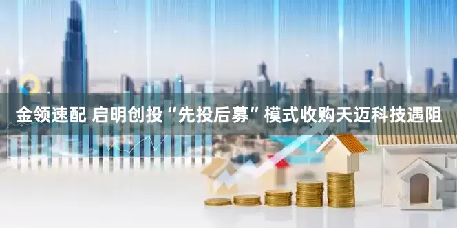 金领速配 启明创投“先投后募”模式收购天迈科技遇阻