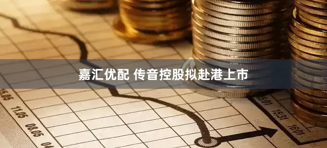 嘉汇优配 传音控股拟赴港上市