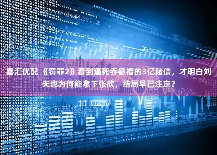 嘉汇优配 《罚罪2》看到逼死乔德福的3亿赌债，才明白刘天也为何能拿下张欣，结局早已注定？