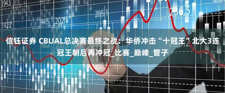 信钰证券 CBUAL总决赛最终之战：华侨冲击“十冠王”北大3连冠王朝后再冲冠_比赛_巅峰_管子
