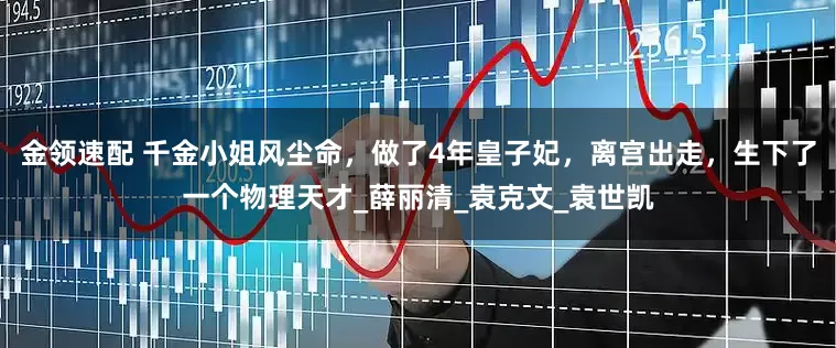 金领速配 千金小姐风尘命，做了4年皇子妃，离宫出走，生下了一个物理天才_薛丽清_袁克文_袁世凯