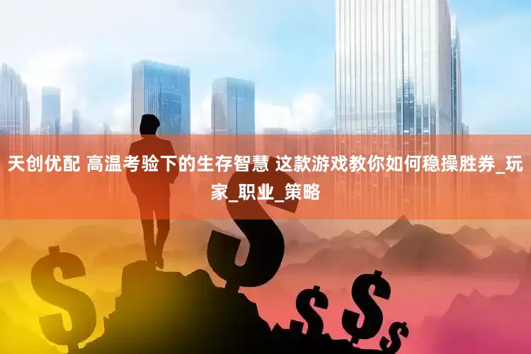 天创优配 高温考验下的生存智慧 这款游戏教你如何稳操胜券_玩家_职业_策略