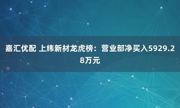 嘉汇优配 上纬新材龙虎榜：营业部净买入5929.28万元