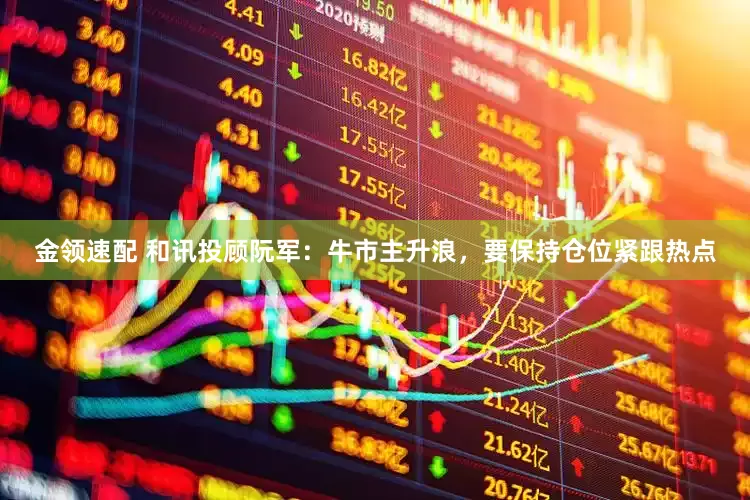 金领速配 和讯投顾阮军：牛市主升浪，要保持仓位紧跟热点