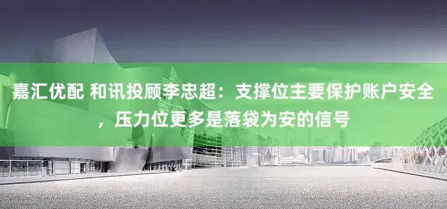 嘉汇优配 和讯投顾李忠超：支撑位主要保护账户安全，压力位更多是落袋为安的信号