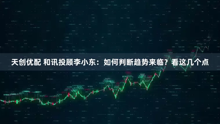 天创优配 和讯投顾李小东：如何判断趋势来临？看这几个点