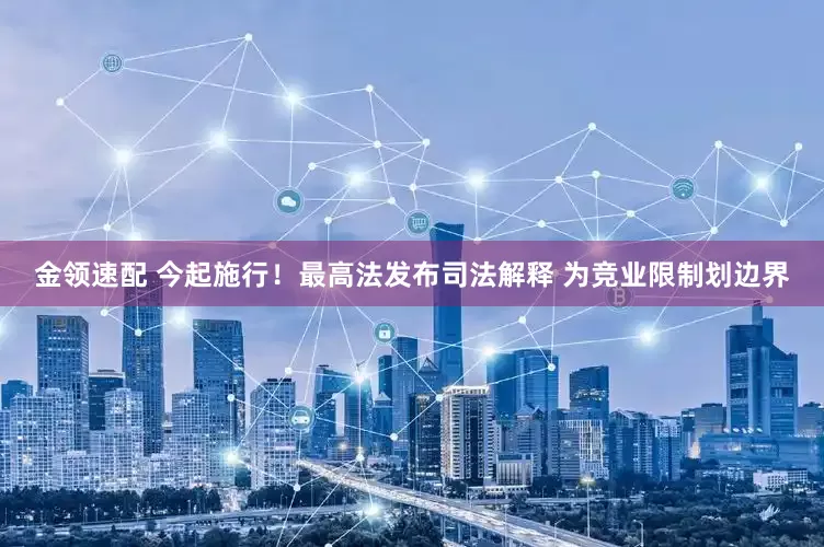 金领速配 今起施行！最高法发布司法解释 为竞业限制划边界