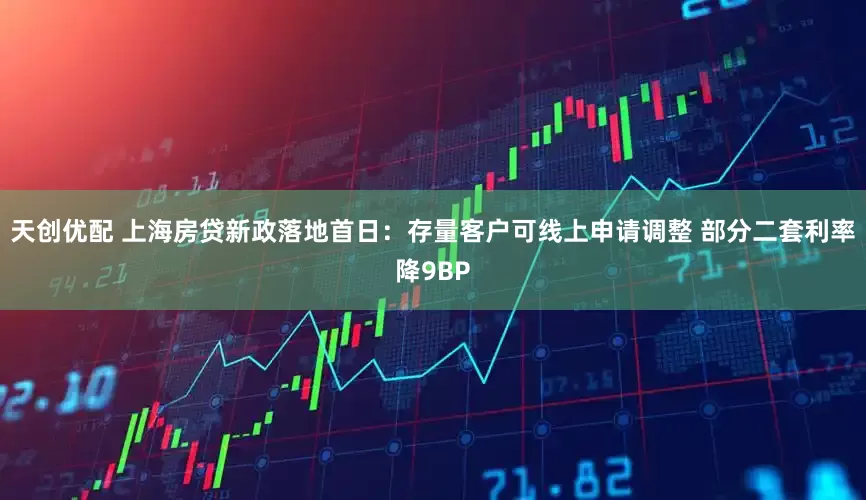 天创优配 上海房贷新政落地首日：存量客户可线上申请调整 部分二套利率降9BP