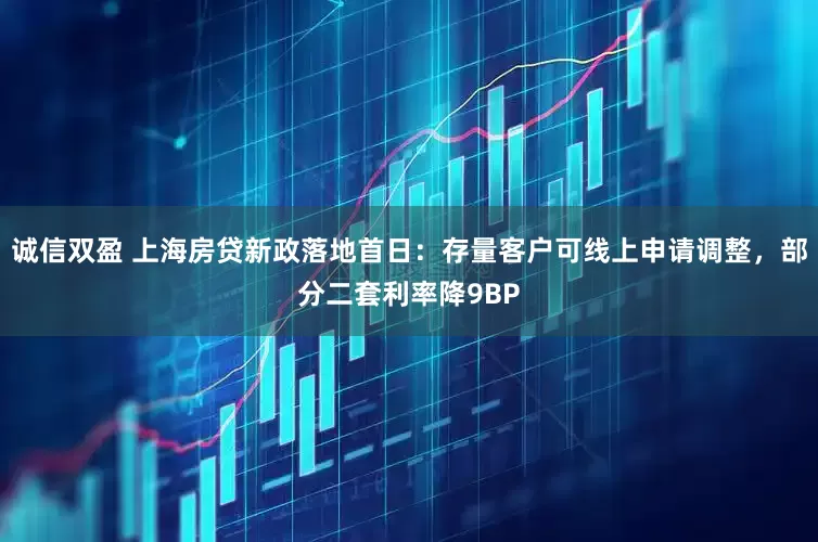 诚信双盈 上海房贷新政落地首日：存量客户可线上申请调整，部分二套利率降9BP