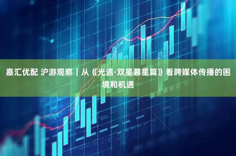 嘉汇优配 沪游观察｜从《光遇·双星暮星篇》看跨媒体传播的困境和机遇