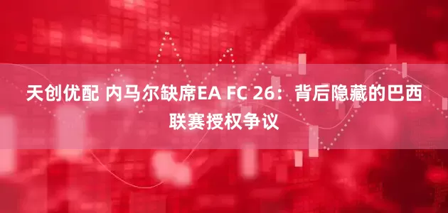 天创优配 内马尔缺席EA FC 26：背后隐藏的巴西联赛授权争议