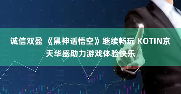 诚信双盈 《黑神话悟空》继续畅玩 KOTIN京天华盛助力游戏体验快乐