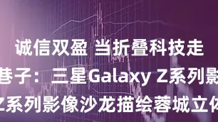 诚信双盈 当折叠科技走进宽窄巷子：三星Galaxy Z系列影像沙龙描绘蓉城立体美学