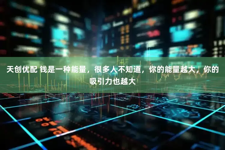 天创优配 钱是一种能量，很多人不知道，你的能量越大，你的吸引力也越大