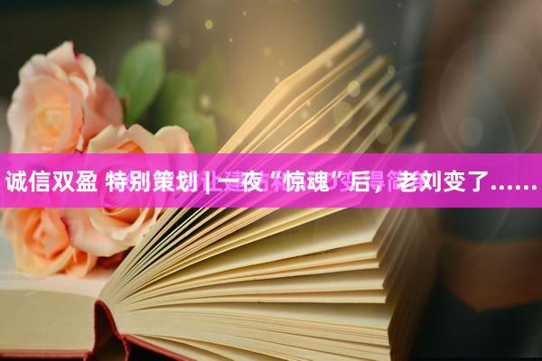 诚信双盈 特别策划 | 一夜“惊魂”后，老刘变了......