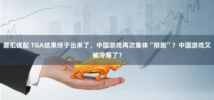 嘉汇优配 TGA结果终于出来了，中国游戏再次集体“陪跑”？中国游戏又被冷落了？