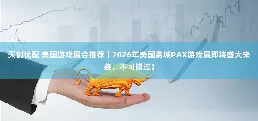 天创优配 美国游戏展会推荐丨2026年美国费城PAX游戏展即将盛大来袭，不可错过！