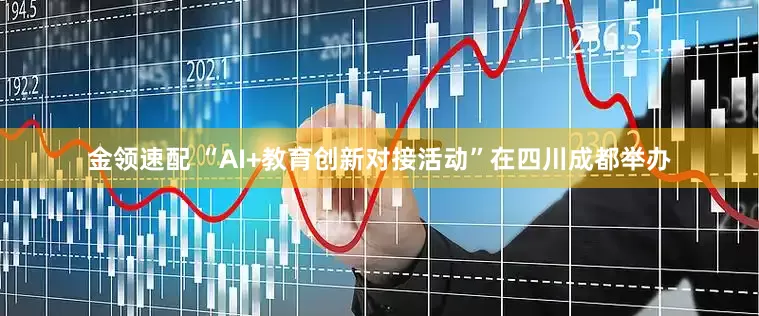 金领速配 “AI+教育创新对接活动”在四川成都举办