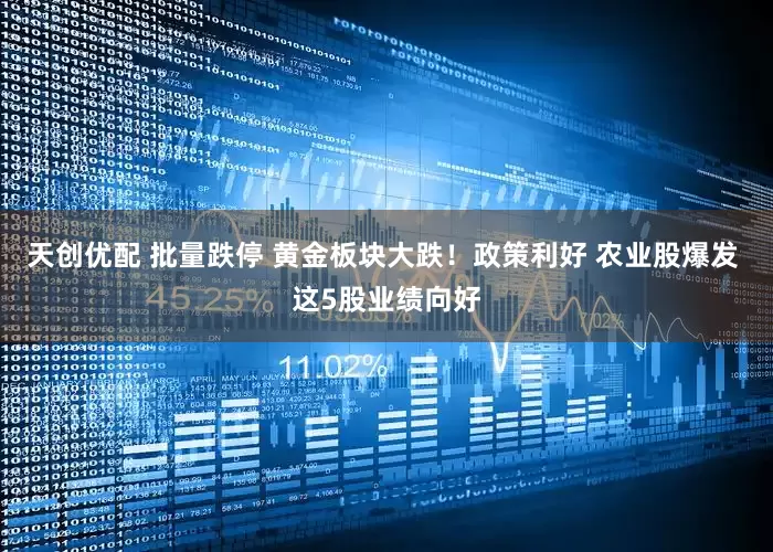 天创优配 批量跌停 黄金板块大跌！政策利好 农业股爆发 这5股业绩向好