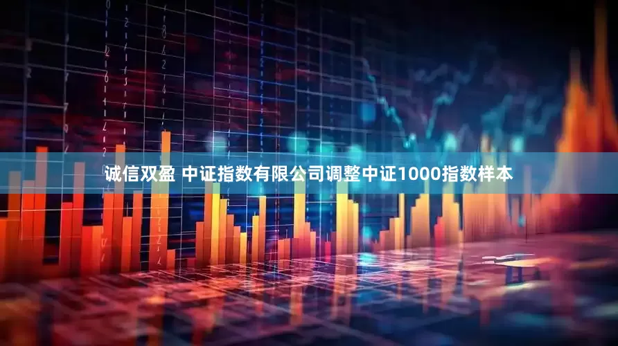 诚信双盈 中证指数有限公司调整中证1000指数样本