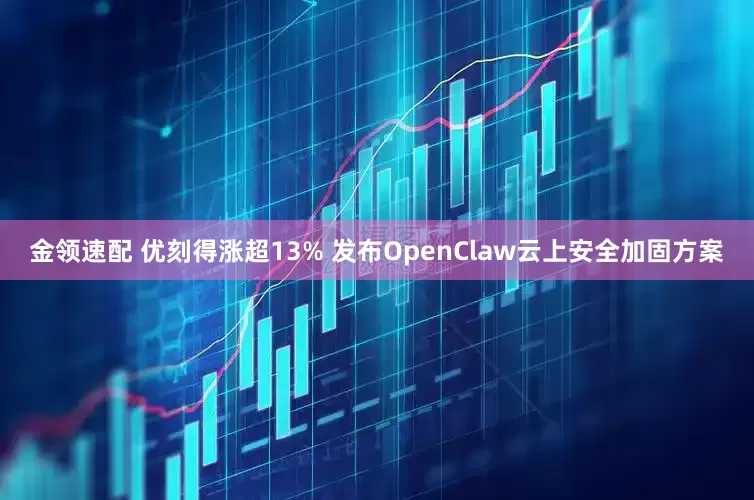 金领速配 优刻得涨超13% 发布OpenClaw云上安全加固方案