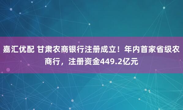 嘉汇优配 甘肃农商银行注册成立！年内首家省级农商行，注册资金449.2亿元