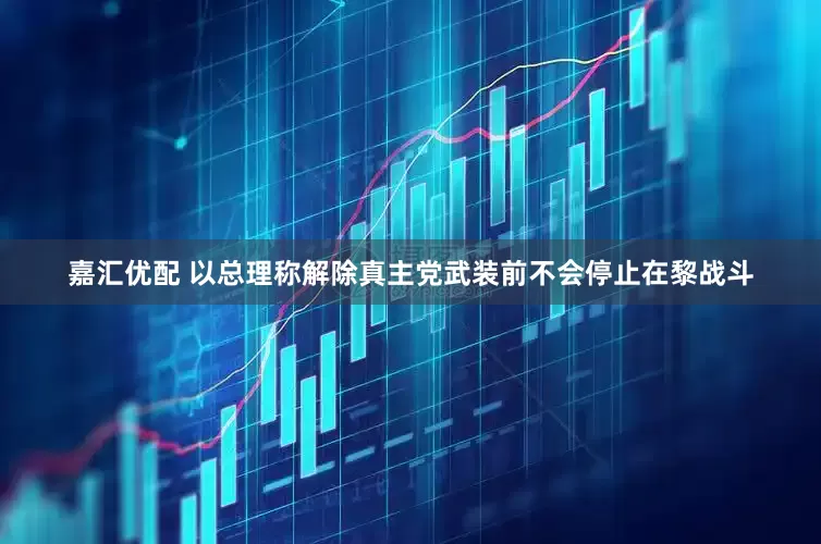 嘉汇优配 以总理称解除真主党武装前不会停止在黎战斗