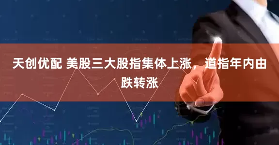 天创优配 美股三大股指集体上涨，道指年内由跌转涨