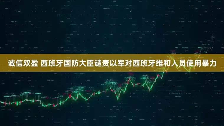 诚信双盈 西班牙国防大臣谴责以军对西班牙维和人员使用暴力