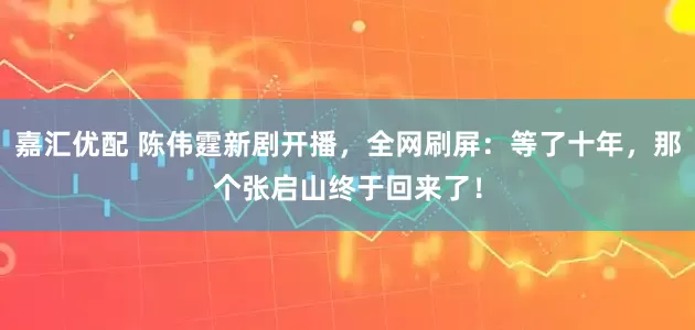 嘉汇优配 陈伟霆新剧开播,全网刷屏:等了十年,那个张启山终于回来了!