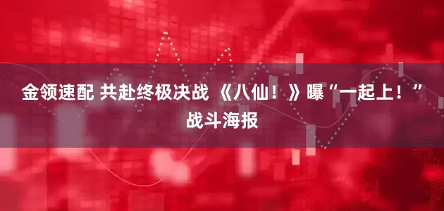 金领速配 共赴终极决战 《八仙！》曝“一起上！”战斗海报